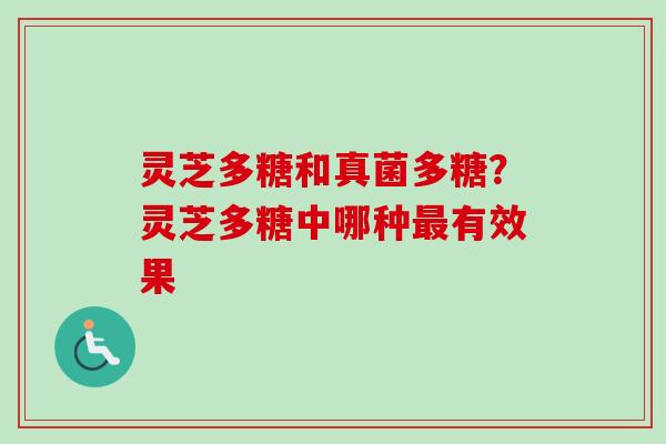 灵芝多糖和真菌多糖?灵芝多糖中哪种有效果 灵芝多糖和真菌多糖?灵芝多糖中哪种有效果