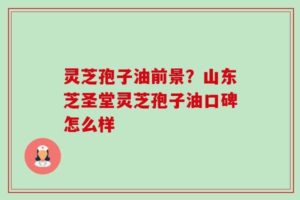 灵芝孢子油前景?山东芝圣堂灵芝孢子油口碑怎么样 灵芝孢子油前景?山东芝圣堂灵芝孢子油口碑怎么样