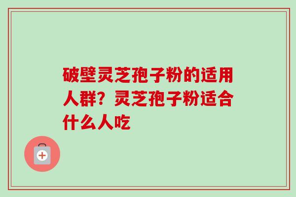 破壁灵芝孢子粉的适用人群?灵芝孢子粉适合什么人吃 破壁灵芝孢子粉的适用人群?灵芝孢子粉适合什么人吃