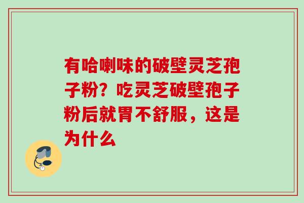 有哈喇味的破壁灵芝孢子粉？吃灵芝破壁孢子粉后就胃不舒服，这是为什么