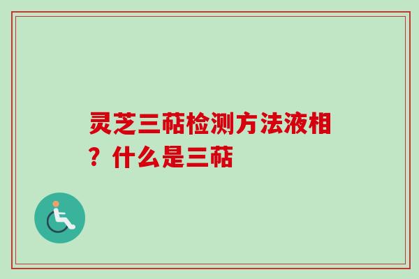 灵芝三萜检测方法液相?什么是三萜 灵芝三萜检测方法液相?什么是三萜