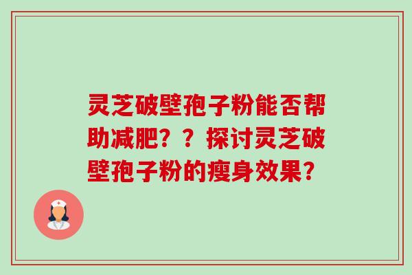 灵芝破壁孢子粉能否帮助？？探讨灵芝破壁孢子粉的瘦身效果？