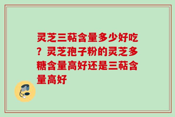 灵芝三萜含量多少好吃?灵芝孢子粉的灵芝多糖含量高好还是三萜含量高好 灵芝三萜含量多少好吃?灵芝孢子粉的灵芝多糖含量高好还是三萜含量高好