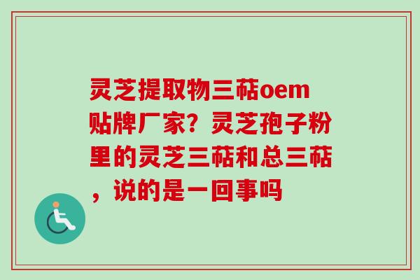 灵芝提取物三萜oem贴牌厂家?灵芝孢子粉里的灵芝三萜和总三萜,说的是一回事吗 灵芝提取物三萜oem贴牌厂家?灵芝孢子粉里的灵芝三萜和总三萜,说的是一回事吗