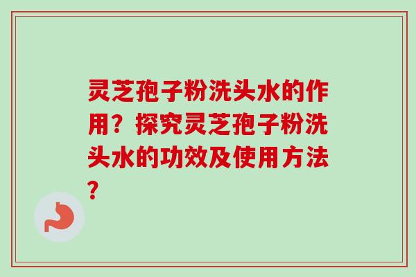 灵芝孢子粉洗头水的作用?探究灵芝孢子粉洗头水的功效及使用方法? 灵芝孢子粉洗头水的作用?探究灵芝孢子粉洗头水的功效及使用方法?