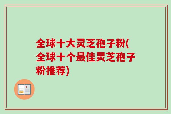 全球十大灵芝孢子粉(全球十个佳灵芝孢子粉推荐)