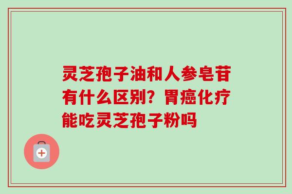 灵芝孢子油和人参皂苷有什么区别?胃能吃灵芝孢子粉吗 灵芝孢子油和人参皂苷有什么区别?胃能吃灵芝孢子粉吗