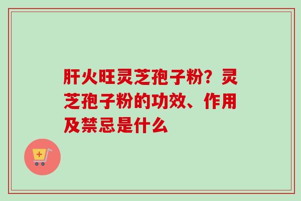 火旺灵芝孢子粉？灵芝孢子粉的功效、作用及禁忌是什么