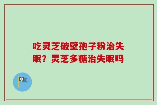 吃灵芝破壁孢子粉？灵芝多糖吗