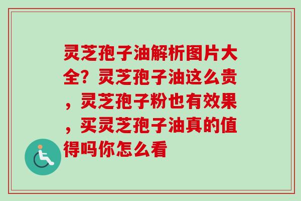灵芝孢子油解析图片大全?灵芝孢子油这么贵,灵芝孢子粉也有效果,买灵芝孢子油真的值得吗你怎么看 灵芝孢子油解析图片大全?灵芝孢子油这么贵,灵芝孢子粉也有效果,买灵芝孢子油真的值得吗你怎么看