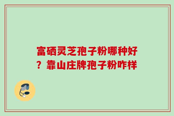 富硒灵芝孢子粉哪种好？靠山庄牌孢子粉咋样