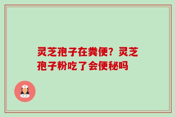 灵芝孢子在粪便？灵芝孢子粉吃了会吗