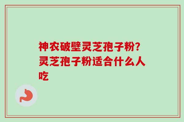 神农破壁灵芝孢子粉?灵芝孢子粉适合什么人吃 神农破壁灵芝孢子粉?灵芝孢子粉适合什么人吃