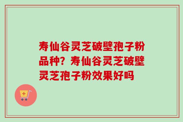 寿仙谷灵芝破壁孢子粉品种?寿仙谷灵芝破壁灵芝孢子粉效果好吗 寿仙谷灵芝破壁孢子粉品种?寿仙谷灵芝破壁灵芝孢子粉效果好吗