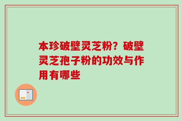 本珍破壁灵芝粉?破壁灵芝孢子粉的功效与作用有哪些 本珍破壁灵芝粉?破壁灵芝孢子粉的功效与作用有哪些
