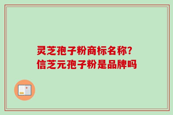 灵芝孢子粉商标名称？信芝元孢子粉是品牌吗