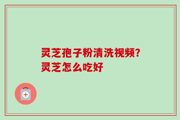 灵芝孢子粉清洗视频？灵芝怎么吃好