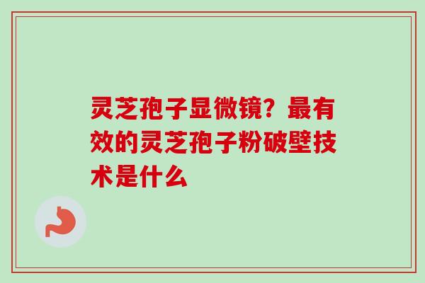 灵芝孢子显微镜？有效的灵芝孢子粉破壁技术是什么