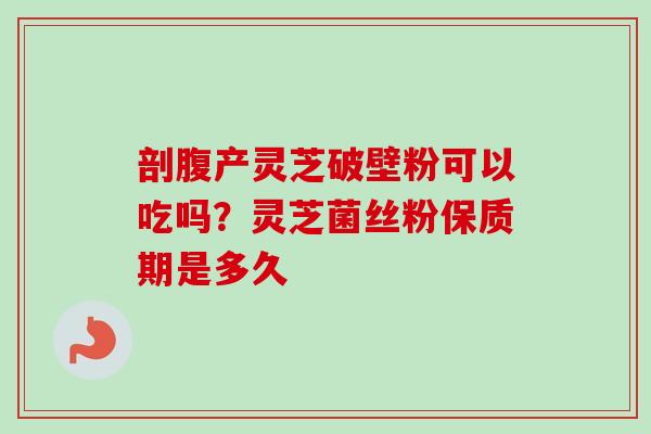 剖腹产灵芝破壁粉可以吃吗?灵芝菌丝粉保质期是多久 剖腹产灵芝破壁粉可以吃吗?灵芝菌丝粉保质期是多久