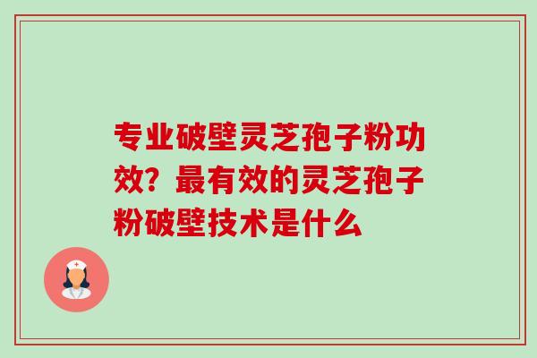 专业破壁灵芝孢子粉功效？有效的灵芝孢子粉破壁技术是什么