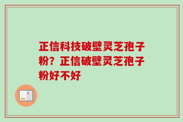 正信科技破壁灵芝孢子粉?正信破壁灵芝孢子粉好不好 正信科技破壁灵芝孢子粉?正信破壁灵芝孢子粉好不好