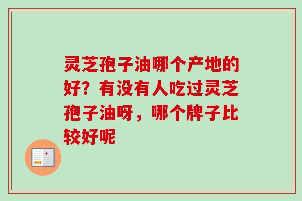 灵芝孢子油哪个产地的好?有没有人吃过灵芝孢子油呀,哪个牌子比较好呢 灵芝孢子油哪个产地的好?有没有人吃过灵芝孢子油呀,哪个牌子比较好呢