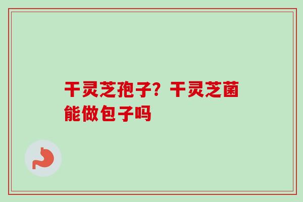 干灵芝孢子?干灵芝菌能做包子吗 干灵芝孢子?干灵芝菌能做包子吗