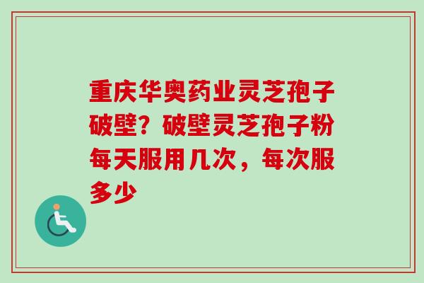 重庆华奥药业灵芝孢子破壁?破壁灵芝孢子粉每天服用几次,每次服多少 重庆华奥药业灵芝孢子破壁?破壁灵芝孢子粉每天服用几次,每次服多少