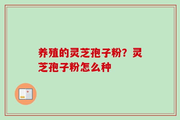 养殖的灵芝孢子粉？灵芝孢子粉怎么种
