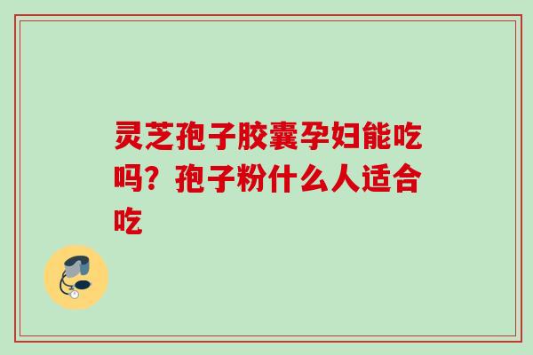 灵芝孢子胶囊孕妇能吃吗？孢子粉什么人适合吃