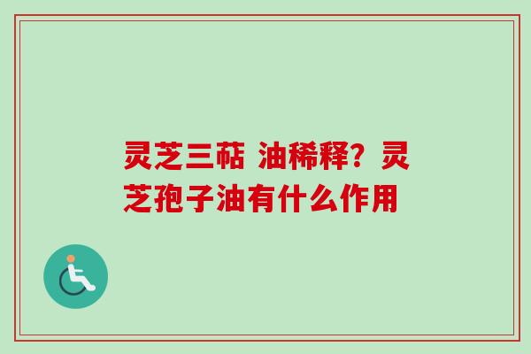 灵芝三萜 油稀释?灵芝孢子油有什么作用 灵芝三萜 油稀释?灵芝孢子油有什么作用