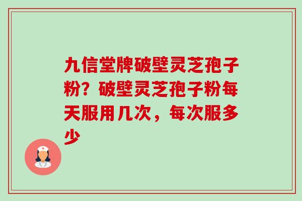 九信堂牌破壁灵芝孢子粉?破壁灵芝孢子粉每天服用几次,每次服多少 九信堂牌破壁灵芝孢子粉?破壁灵芝孢子粉每天服用几次,每次服多少