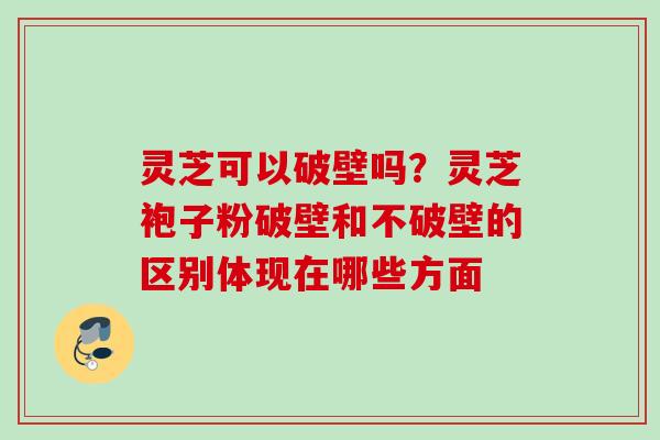 灵芝可以破壁吗？灵芝袍子粉破壁和不破壁的区别体现在哪些方面