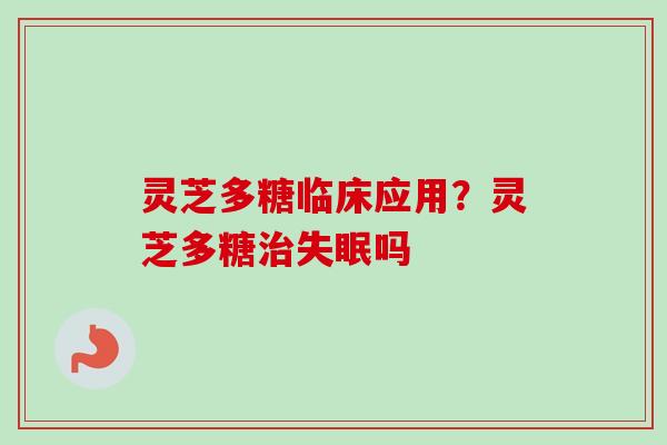 灵芝多糖临床应用?灵芝多糖吗 灵芝多糖临床应用?灵芝多糖吗