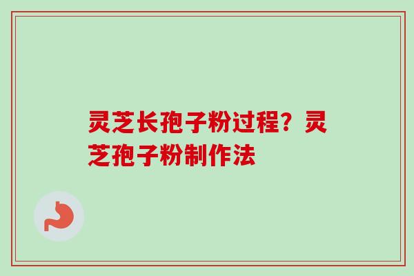 灵芝长孢子粉过程？灵芝孢子粉制作法