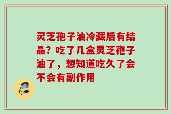 灵芝孢子油冷藏后有结晶？吃了几盒灵芝孢子油了，想知道吃久了会不会有副作用