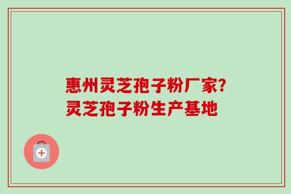 惠州灵芝孢子粉厂家?灵芝孢子粉生产基地 惠州灵芝孢子粉厂家?灵芝孢子粉生产基地