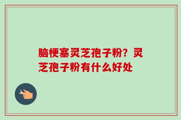 脑梗塞灵芝孢子粉？灵芝孢子粉有什么好处