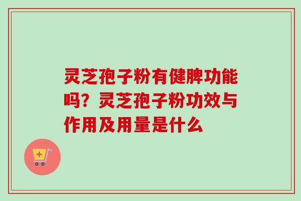 灵芝孢子粉有健脾功能吗?灵芝孢子粉功效与作用及用量是什么 灵芝孢子粉有健脾功能吗?灵芝孢子粉功效与作用及用量是什么