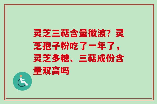 灵芝三萜含量微波?灵芝孢子粉吃了一年了,灵芝多糖、三萜成份含量双高吗 灵芝三萜含量微波?灵芝孢子粉吃了一年了,灵芝多糖、三萜成份含量双高吗
