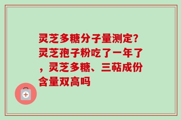 灵芝多糖分子量测定?灵芝孢子粉吃了一年了,灵芝多糖、三萜成份含量双高吗 灵芝多糖分子量测定?灵芝孢子粉吃了一年了,灵芝多糖、三萜成份含量双高吗