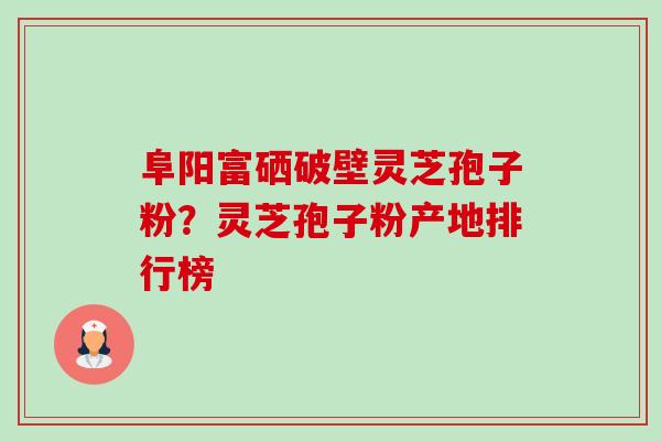 阜阳富硒破壁灵芝孢子粉?灵芝孢子粉产地排行榜 阜阳富硒破壁灵芝孢子粉?灵芝孢子粉产地排行榜