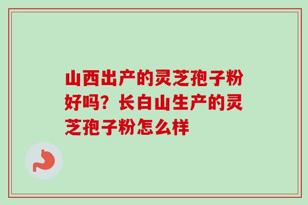 山西出产的灵芝孢子粉好吗?长白山生产的灵芝孢子粉怎么样 山西出产的灵芝孢子粉好吗?长白山生产的灵芝孢子粉怎么样