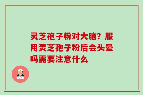 灵芝孢子粉对大脑?服用灵芝孢子粉后会头晕吗需要注意什么 灵芝孢子粉对大脑?服用灵芝孢子粉后会头晕吗需要注意什么