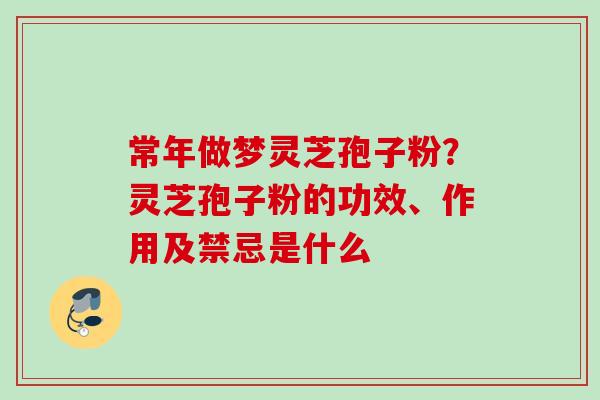 常年做梦灵芝孢子粉?灵芝孢子粉的功效、作用及禁忌是什么 常年做梦灵芝孢子粉?灵芝孢子粉的功效、作用及禁忌是什么