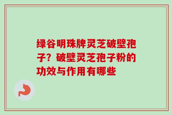 绿谷明珠牌灵芝破壁孢子？破壁灵芝孢子粉的功效与作用有哪些