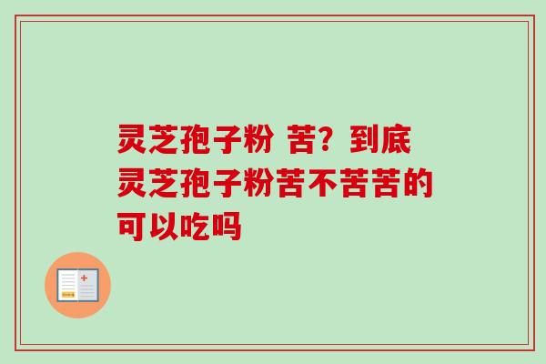 灵芝孢子粉 苦?到底灵芝孢子粉苦不苦苦的可以吃吗 灵芝孢子粉 苦?到底灵芝孢子粉苦不苦苦的可以吃吗