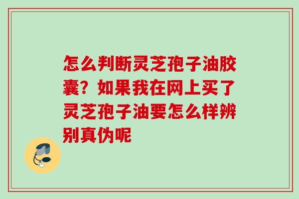 怎么判断灵芝孢子油胶囊?如果我在网上买了灵芝孢子油要怎么样辨别真伪呢 怎么判断灵芝孢子油胶囊?如果我在网上买了灵芝孢子油要怎么样辨别真伪呢