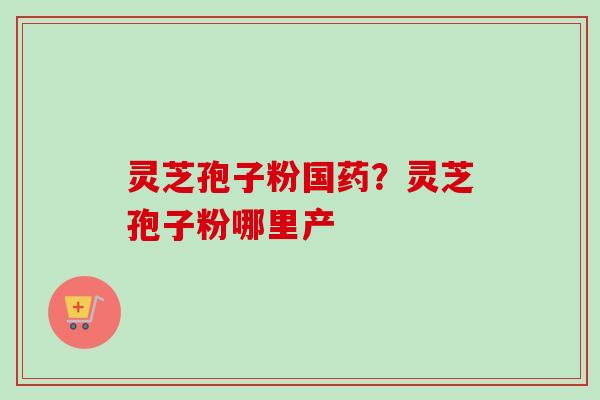 灵芝孢子粉国药？灵芝孢子粉哪里产