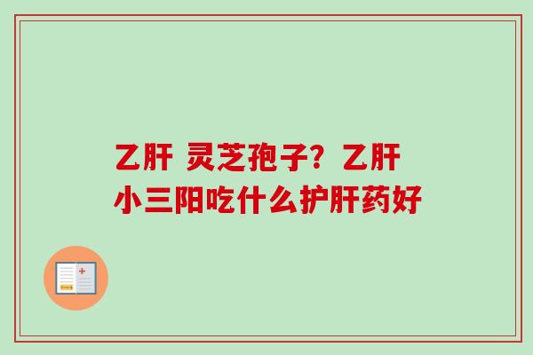 灵芝孢子?小三阳吃什么药好 灵芝孢子?小三阳吃什么药好